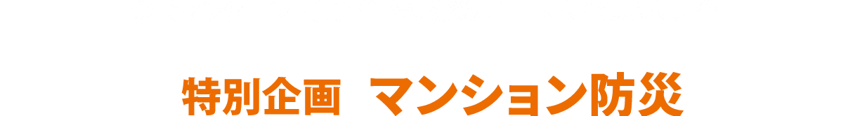 特別企画「マンション防災」：分譲マンション・賃貸住宅の防災力向上に特化した特別企画