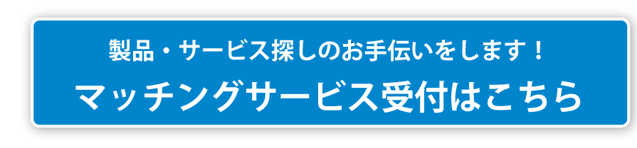 製品・サービス探しのお手伝いをします！マッチングサービス受付はこちら